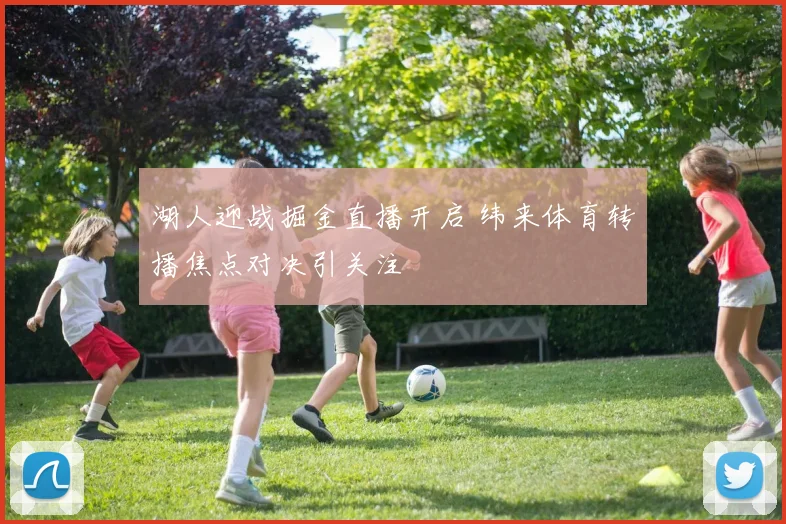 湖人迎战掘金直播开启 纬来体育转播焦点对决引关注