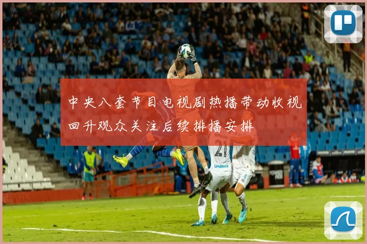 中央八套节目电视剧热播带动收视回升观众关注后续排播安排