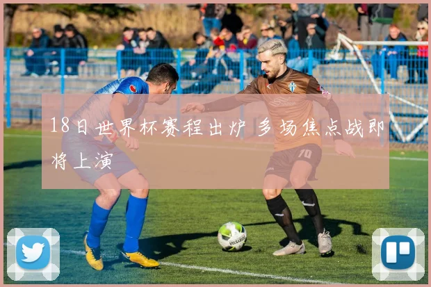 18日世界杯赛程出炉 多场焦点战即将上演