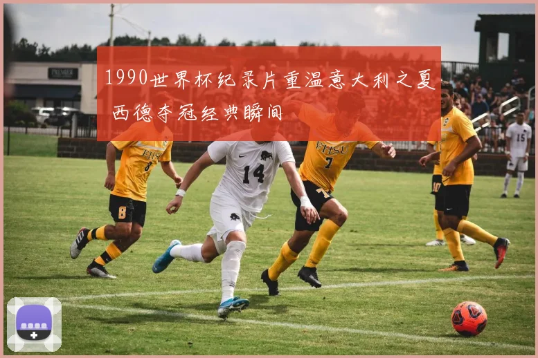 1990世界杯纪录片重温意大利之夏 西德夺冠经典瞬间
