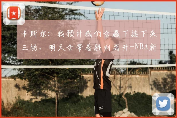 卡斯尔：我预计我们会赢下接下来三场，明天会带着胜利离开-NBA新闻