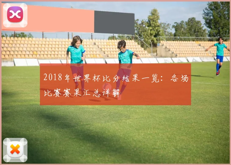 2018年世界杯比分结果一览：各场比赛赛果汇总详解